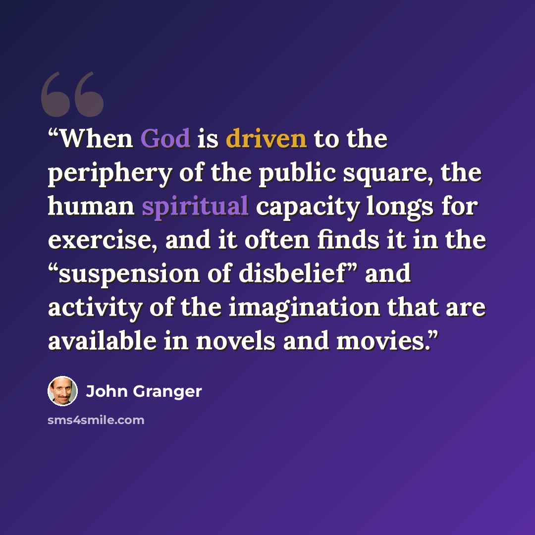 “When God is driven to the periphery of the public square, the human spiritual capacity longs for exercise, and it often finds it in the “suspension of disbelief” and activity of the imagination that are available in novels and movies.” quote by John Granger