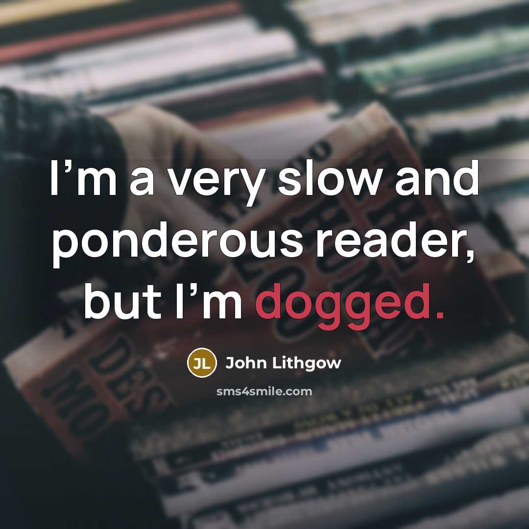 “I'm a very slow and ponderous reader, but I'm dogged.” quote by John Lithgow