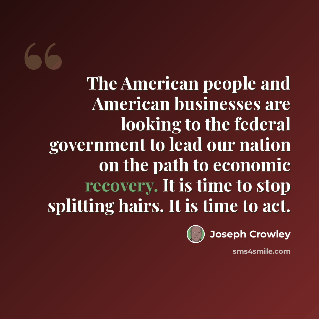 “The American people and American businesses are looking to the federal government to lead our nation on the path to economic recovery. It is time to stop splitting hairs. It is time to act.” quote by Joseph Crowley