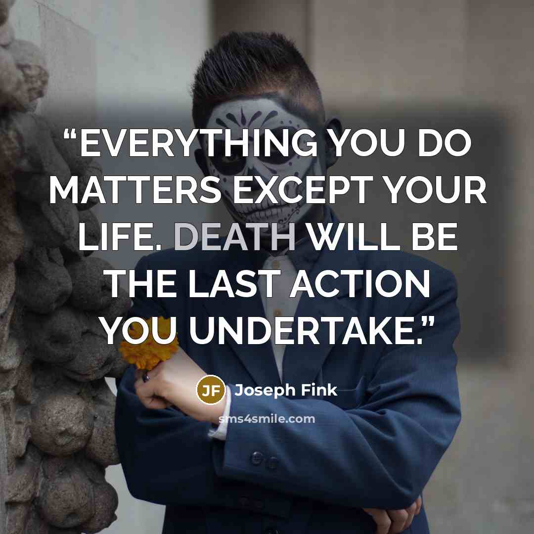 “EVERYTHING YOU DO MATTERS EXCEPT YOUR LIFE. DEATH WILL BE THE LAST ACTION YOU UNDERTAKE.” quote by Joseph Fink
