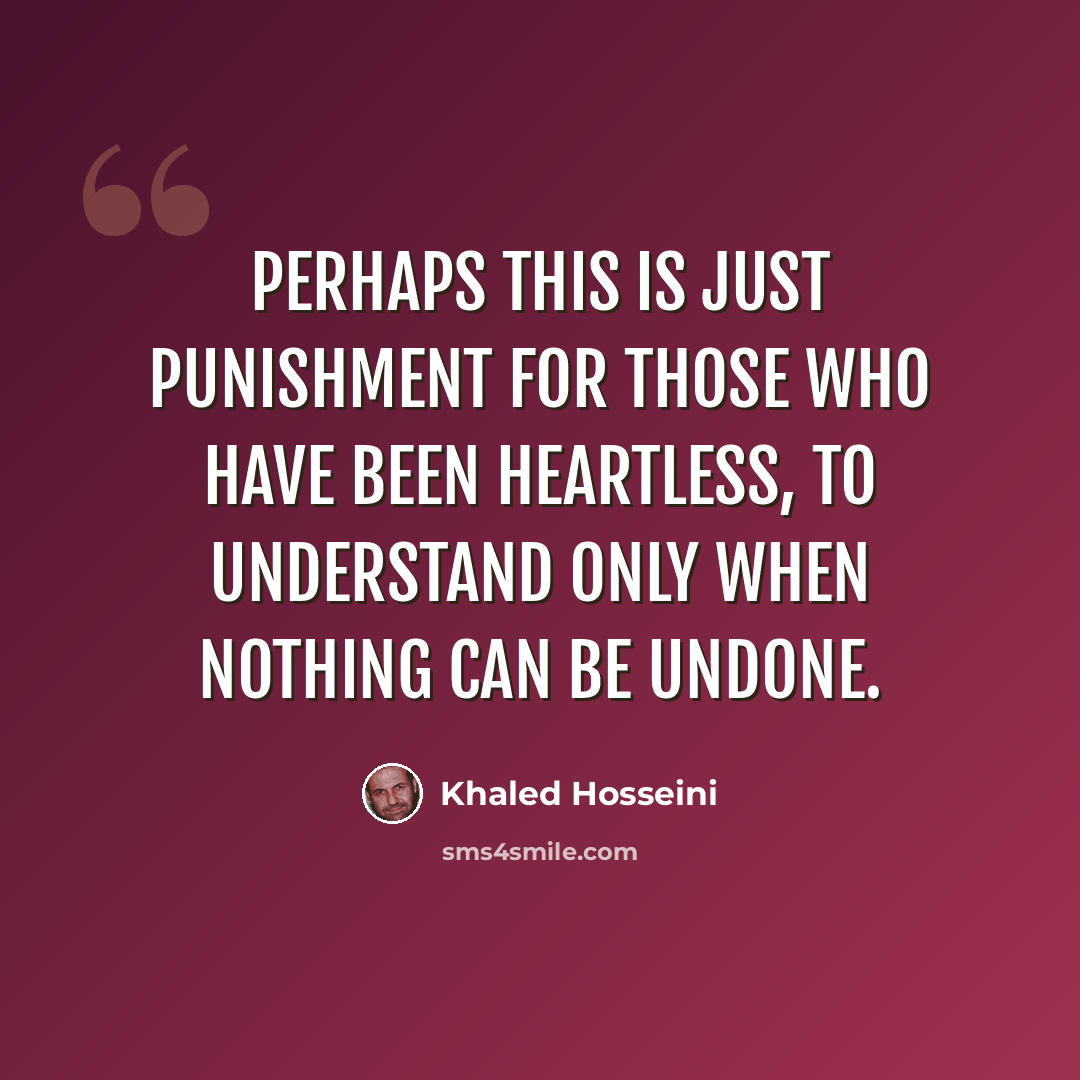 “Perhaps this is just punishment for those who have been heartless, to understand only when nothing can be undone.” quote by Khaled Hosseini