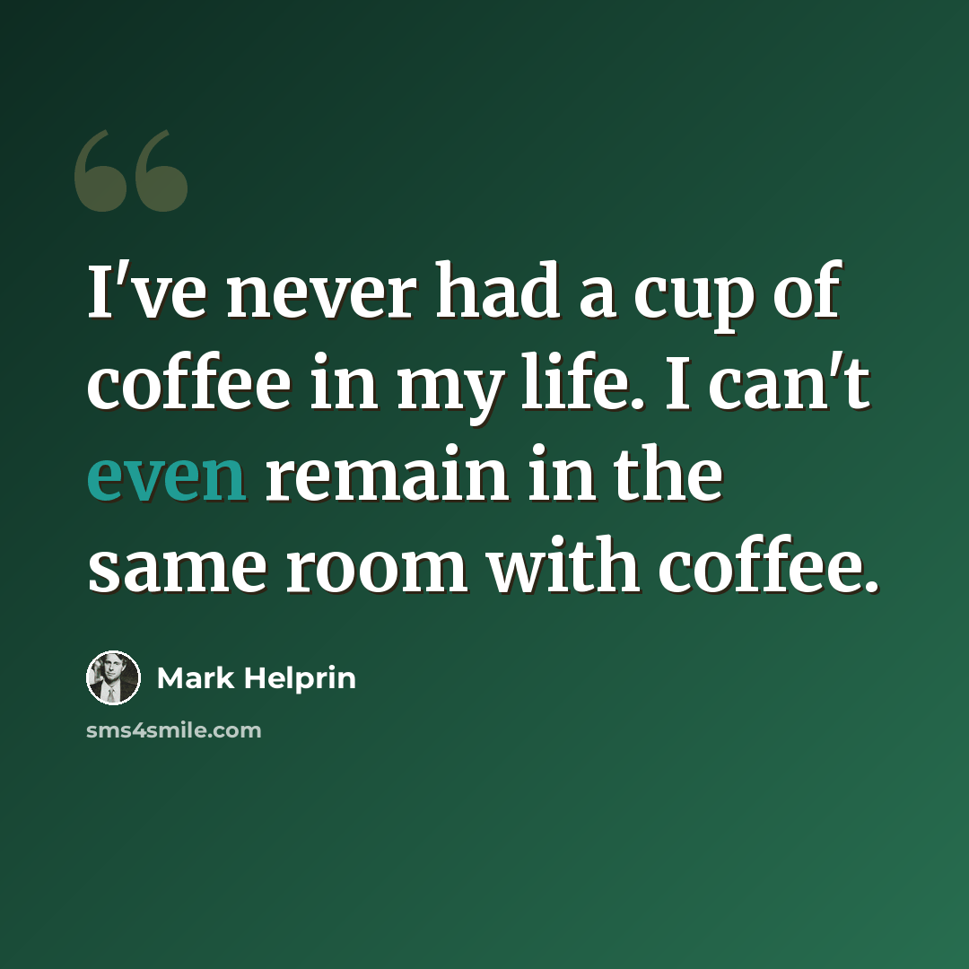 “I've never had a cup of coffee in my life. I can't even remain in the same room with coffee.” quote by Mark Helprin