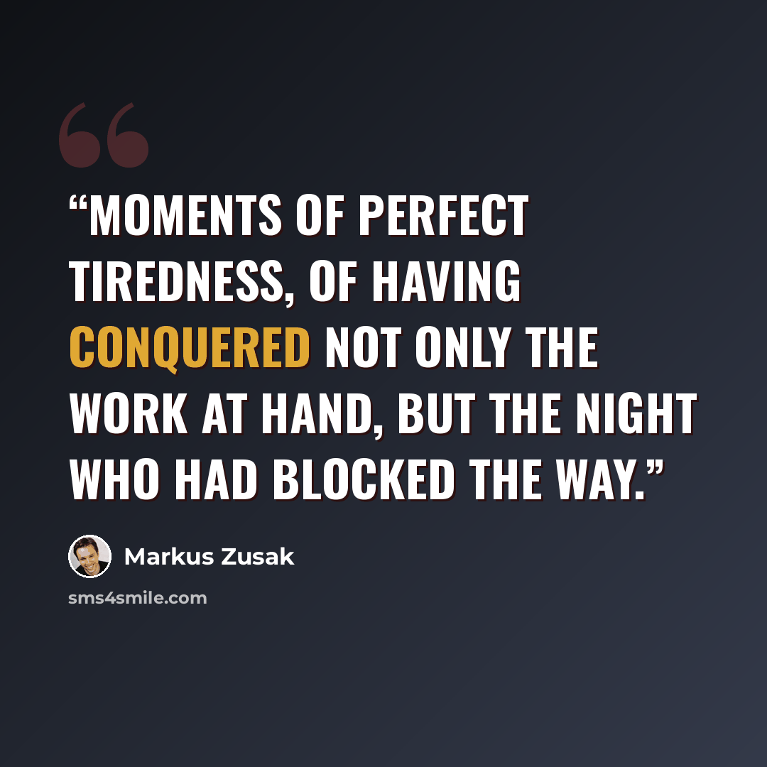 “moments of perfect tiredness, of having conquered not only the work at hand, but the night who had blocked the way.” quote by Markus Zusak