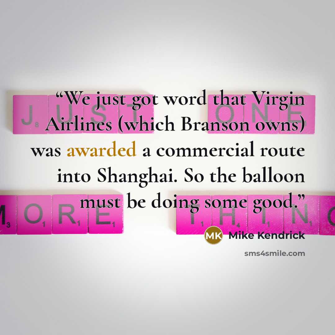 “We just got word that Virgin Airlines (which Branson owns) was awarded a commercial route into Shanghai. So the balloon must be doing some good.” quote by Mike Kendrick
