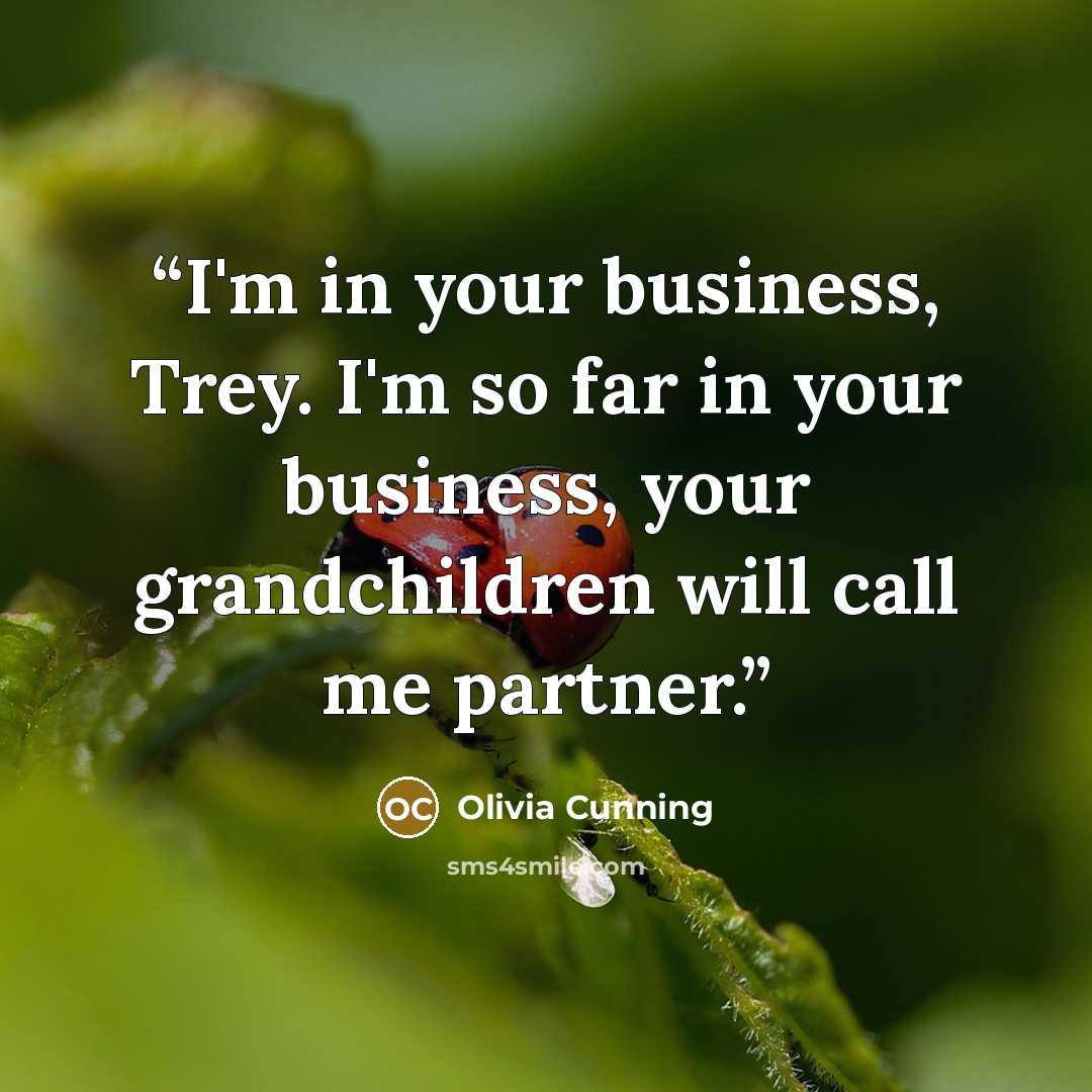 “I'm in your business, Trey. I'm so far in your business, your grandchildren will call me partner.” quote by Olivia Cunning