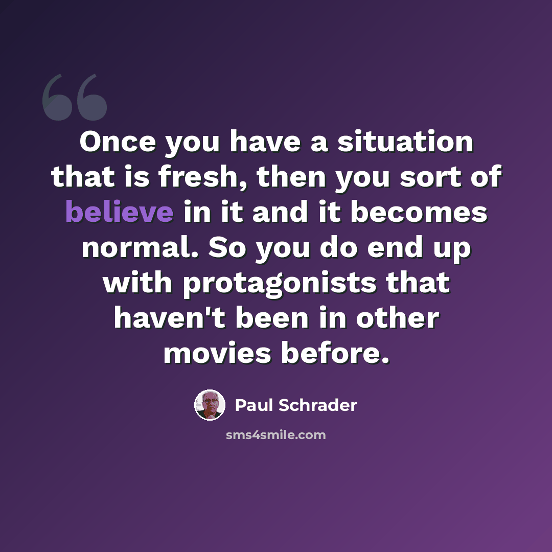 “Once you have a situation that is fresh, then you sort of believe in it and it becomes normal. So you do end up with protagonists that haven't been in other movies before.” quote by Paul Schrader