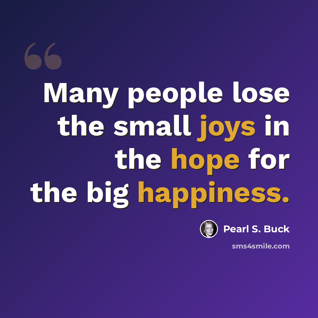 “Many people lose the small joys in the hope for the big happiness.” quote by Pearl S. Buck