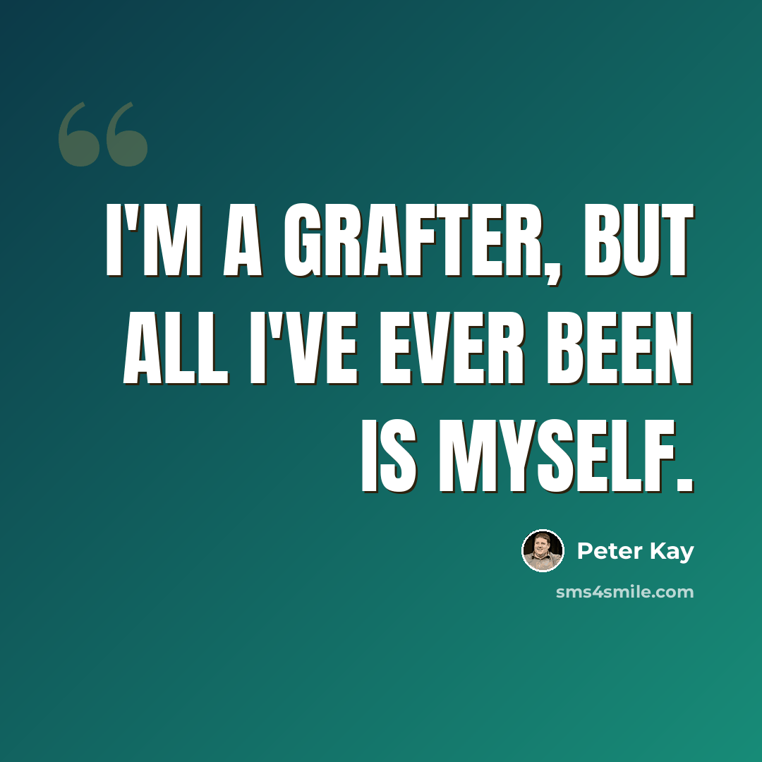 “I'm a grafter, but all I've ever been is myself.” quote by Peter Kay