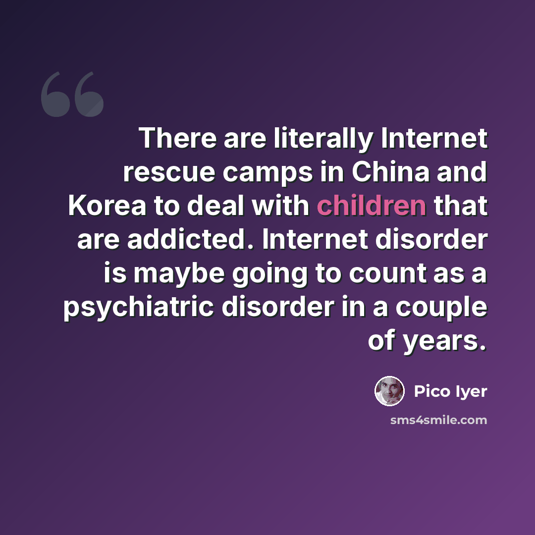 “There are literally Internet rescue camps in China and Korea to deal with children that are addicted. Internet disorder is maybe going to count as a psychiatric disorder in a couple of years.” quote by Pico Iyer