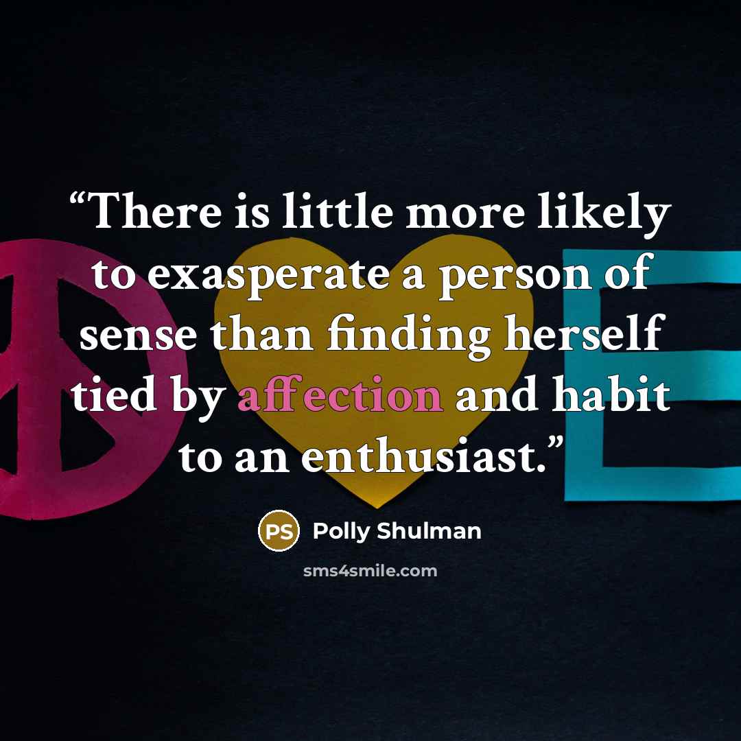 “There is little more likely to exasperate a person of sense than finding herself tied by affection and habit to an enthusiast.” quote by Polly Shulman