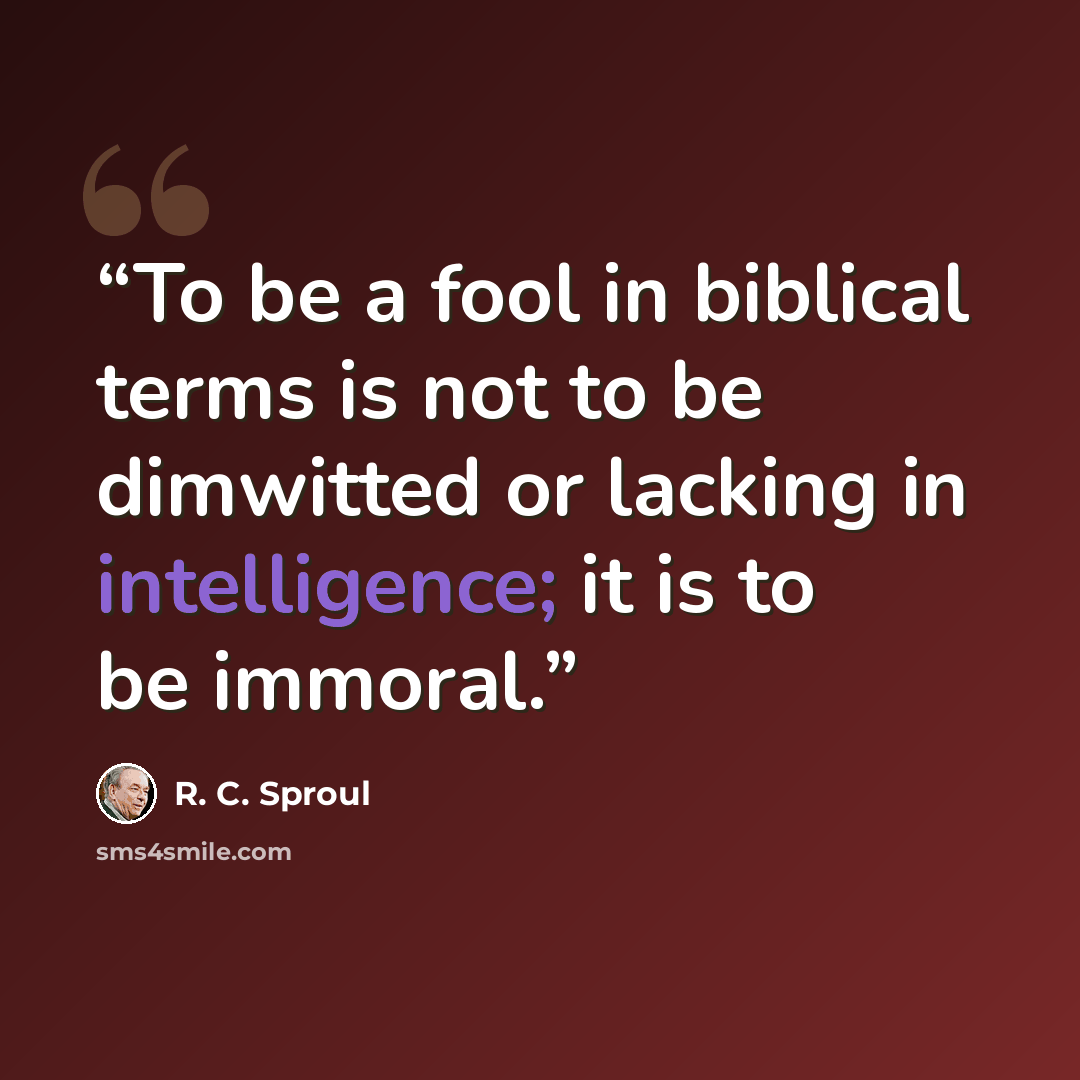 “To be a fool in biblical terms is not to be dimwitted or lacking in intelligence; it is to be immoral.” quote by R. C. Sproul