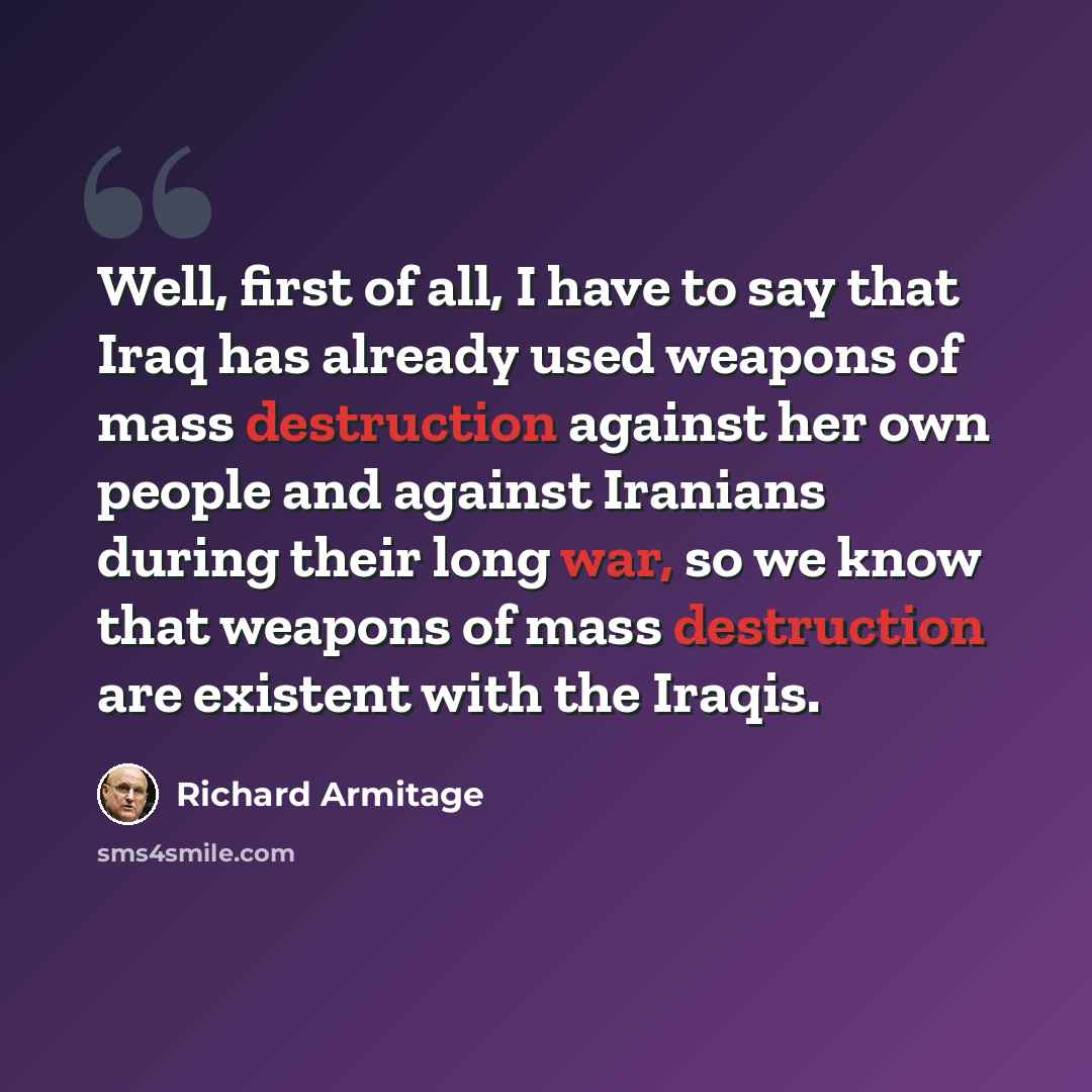 “Well, first of all, I have to say that Iraq has already used weapons of mass destruction against her own people and against Iranians during their long war, so we know that weapons of mass destruction are existent with the Iraqis.” quote by Richard Armitage