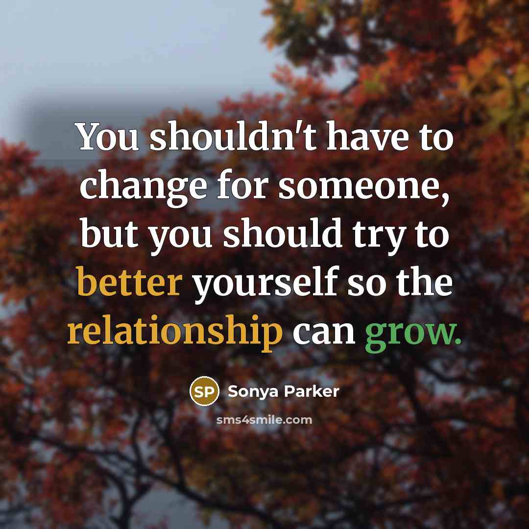 “You shouldn't have to change for someone, but you should try to better yourself so the relationship can grow.” quote by Sonya Parker