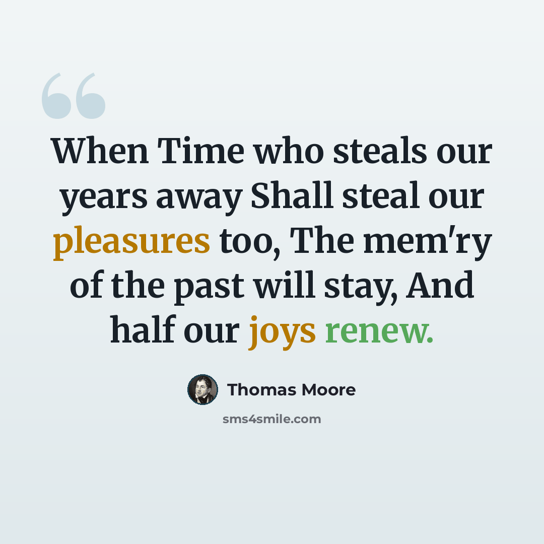 “When Time who steals our years away Shall steal our pleasures too, The mem'ry of the past will stay, And half our joys renew.” quote by Thomas Moore