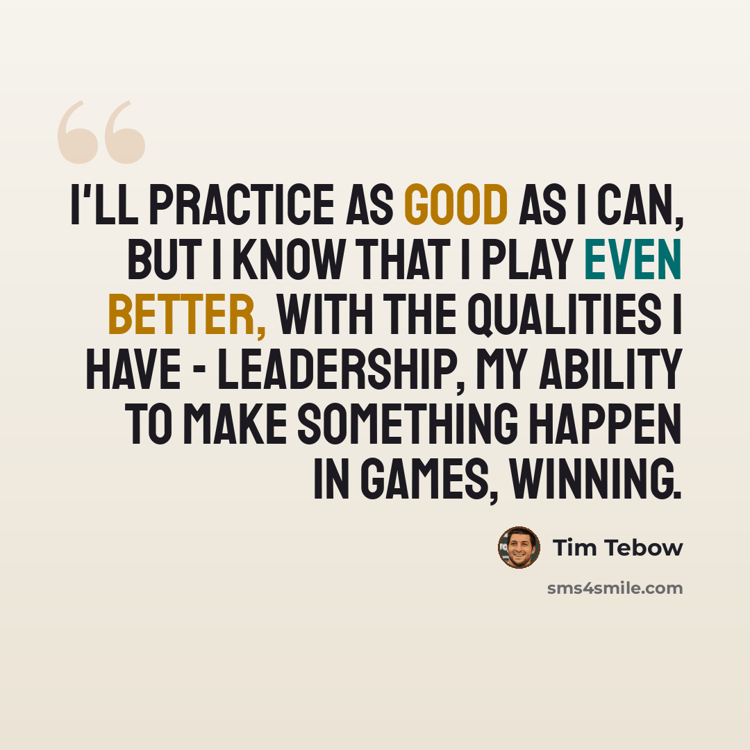 “I'll practice as good as I can, but I know that I play even better, with the qualities I have - leadership, my ability to make something happen in games, winning.” quote by Tim Tebow