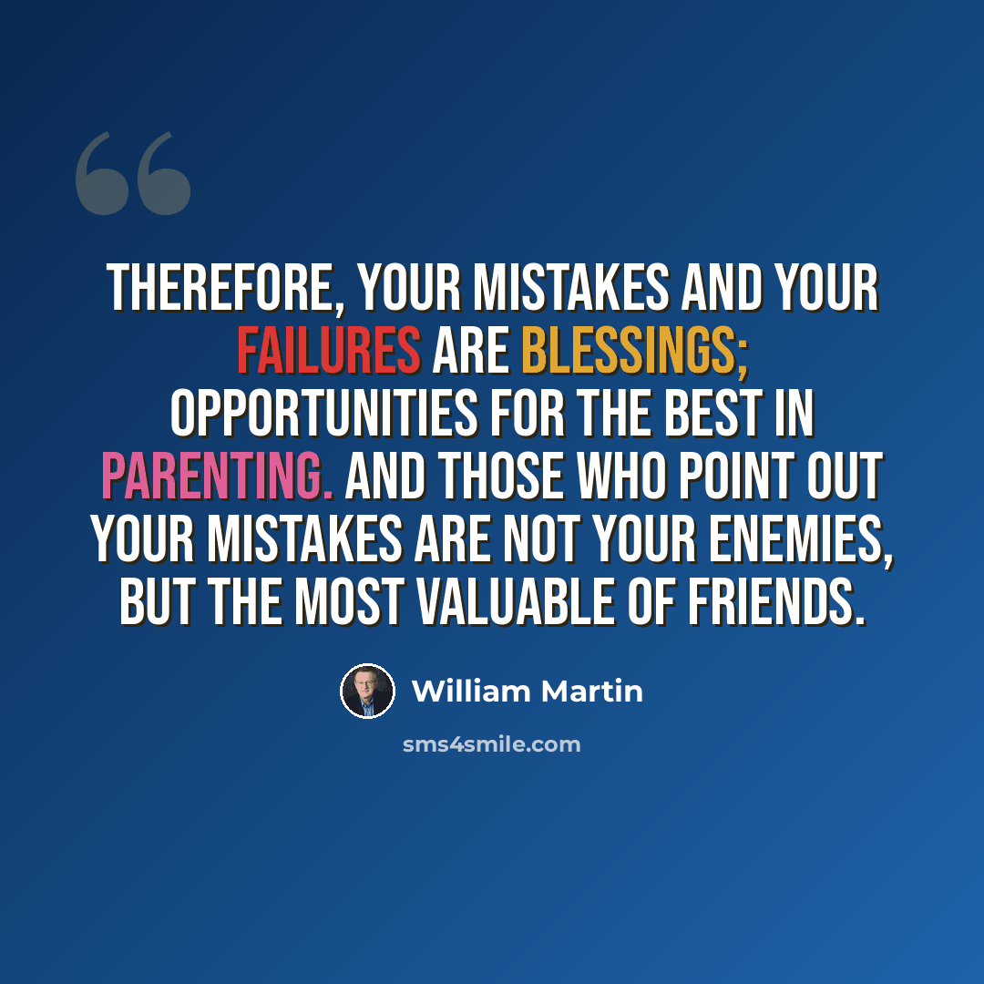 “Therefore, your mistakes and your failures are blessings; opportunities for the best in parenting. And those who point out your mistakes are not your enemies, but the most valuable of friends.” quote by William Martin