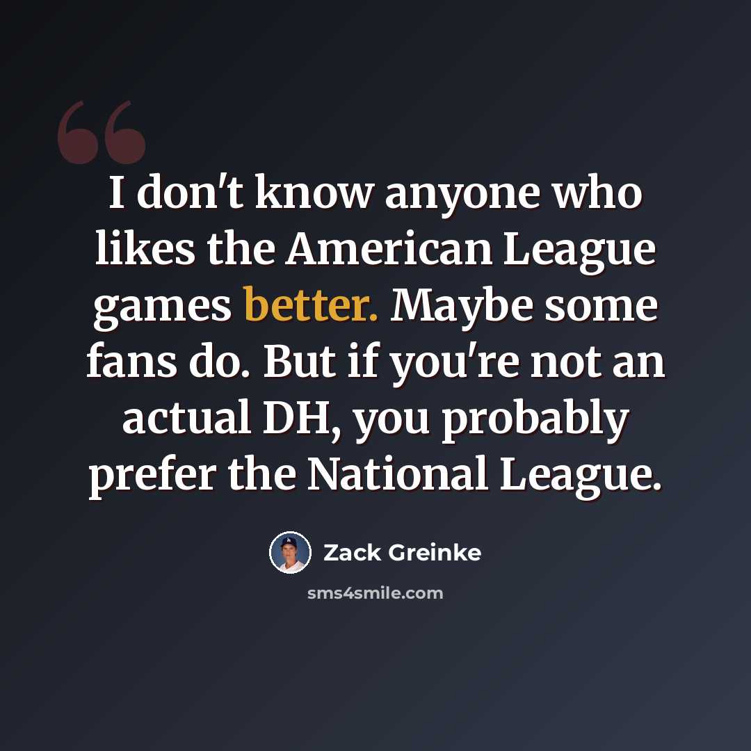 “I don't know anyone who likes the American League games better. Maybe some fans do. But if you're not an actual DH, you probably prefer the National League.” quote by Zack Greinke