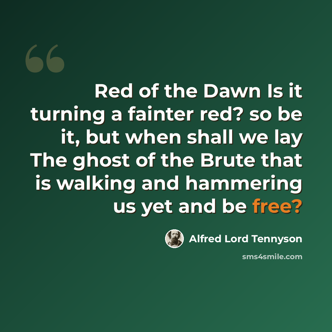 “Red of the Dawn Is it turning a fainter red? so be it, but when shall we lay The ghost of the Brute that is walking and hammering us yet and be free?” quote by Alfred Lord Tennyson