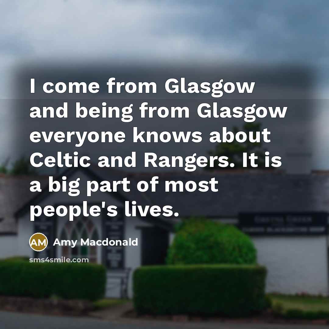 “I come from Glasgow and being from Glasgow everyone knows about Celtic and Rangers. It is a big part of most people's lives.” quote by Amy Macdonald