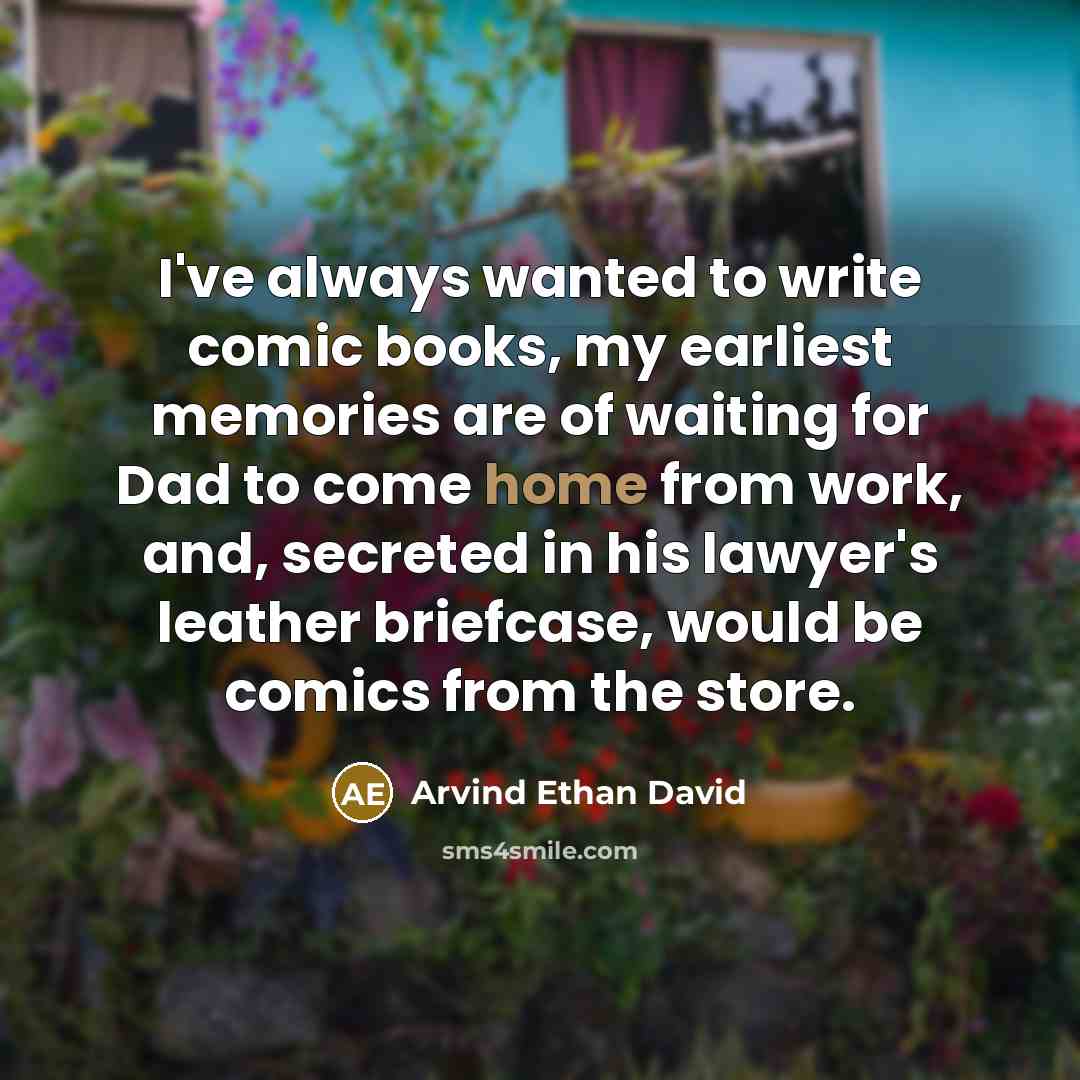 “I've always wanted to write comic books, my earliest memories are of waiting for Dad to come home from work, and, secreted in his lawyer's leather briefcase, would be comics from the store.” quote by Arvind Ethan David