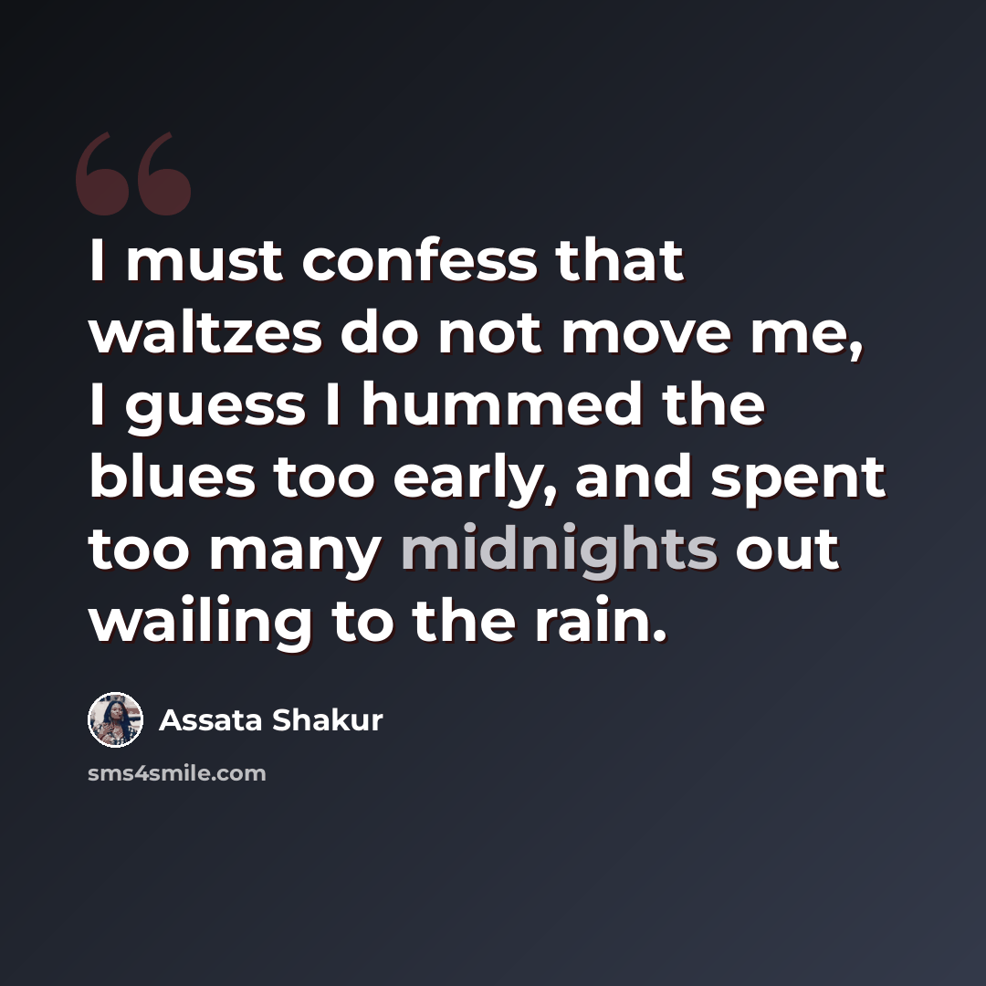 “I must confess that waltzes do not move me, I guess I hummed the blues too early, and spent too many midnights out wailing to the rain.” quote by Assata Shakur