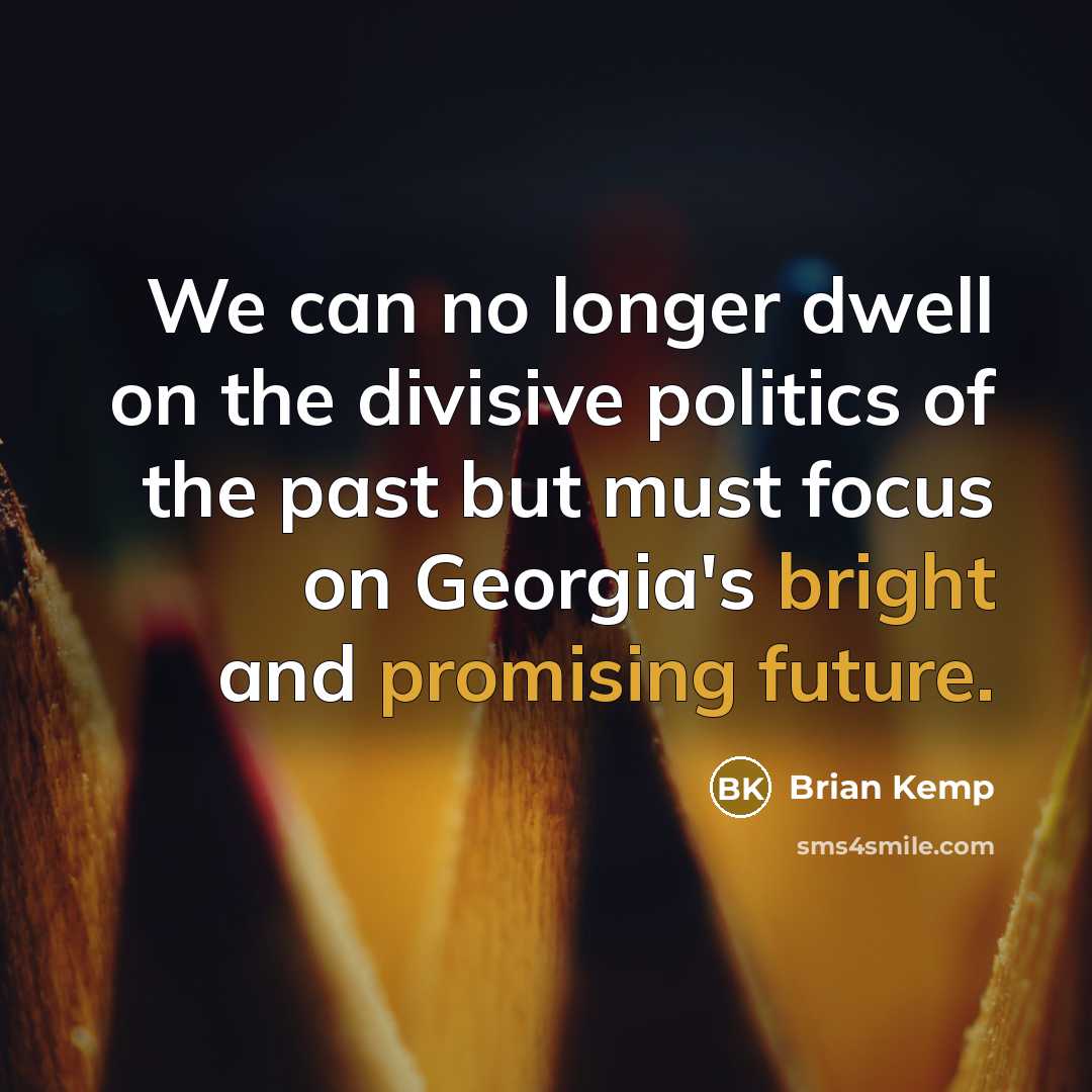 “We can no longer dwell on the divisive politics of the past but must focus on Georgia's bright and promising future.” quote by Brian Kemp
