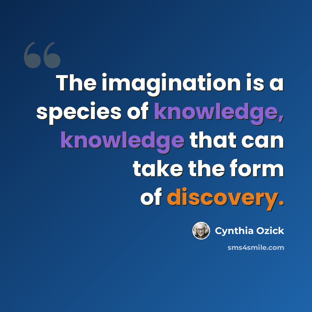 “The imagination is a species of knowledge, knowledge that can take the form of discovery.” quote by Cynthia Ozick