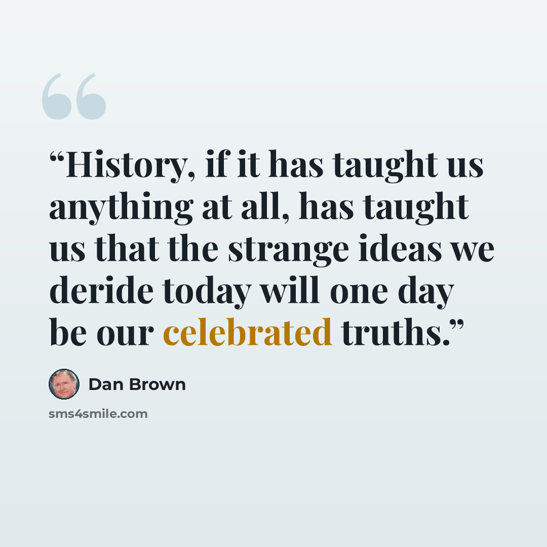 “History, if it has taught us anything at all, has taught us that the strange ideas we deride today will one day be our celebrated truths.” quote by Dan Brown