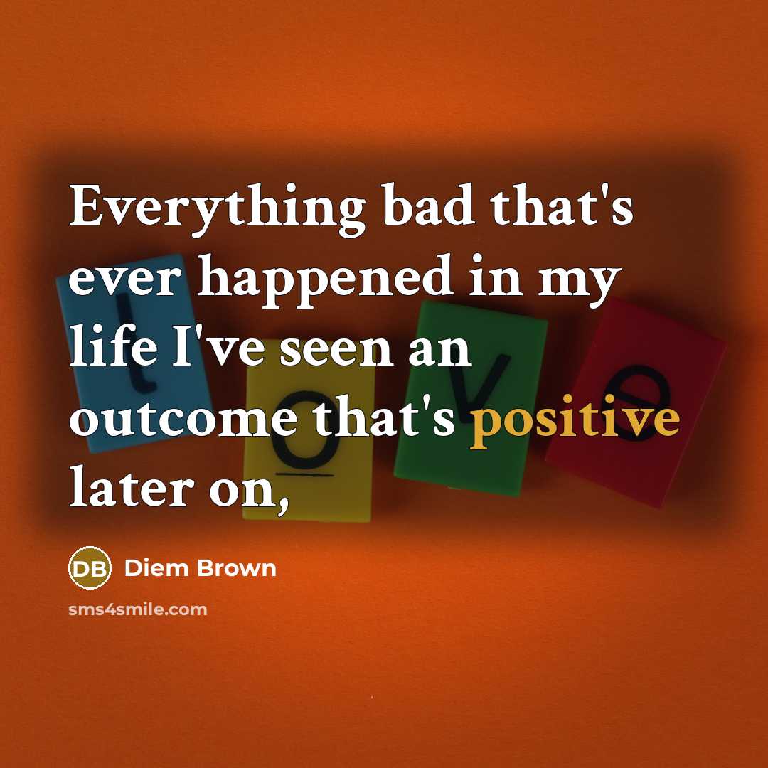 “Everything bad that's ever happened in my life I've seen an outcome that's positive later on,” quote by Diem Brown