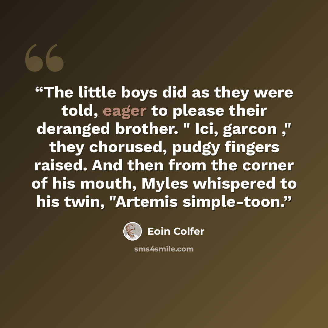 “The little boys did as they were told, eager to please their deranged brother. " Ici, garcon ," they chorused, pudgy fingers raised. And then from the corner of his mouth, Myles whispered to his twin, "Artemis simple-toon.” quote by Eoin Colfer