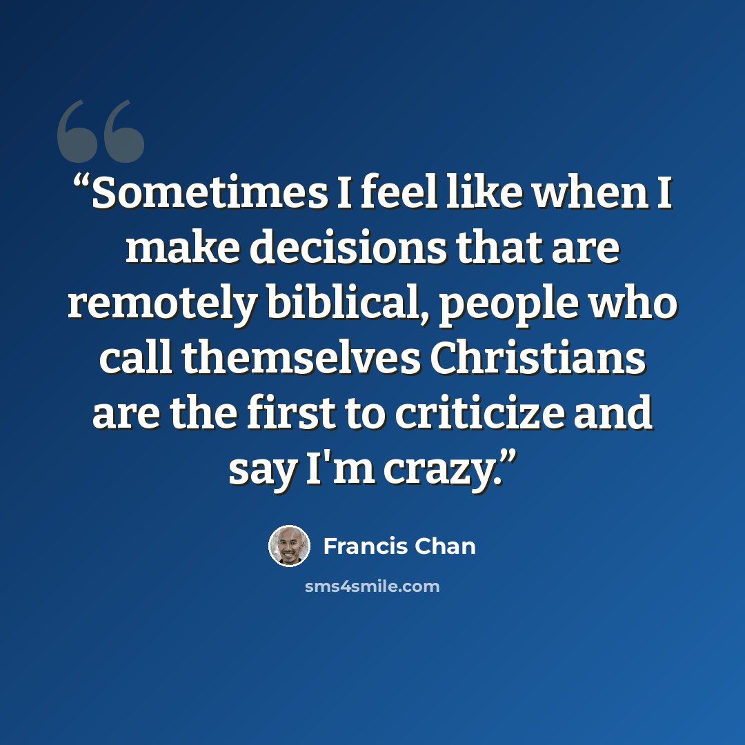“Sometimes I feel like when I make decisions that are remotely biblical, people who call themselves Christians are the first to criticize and say I'm crazy.” quote by Francis Chan
