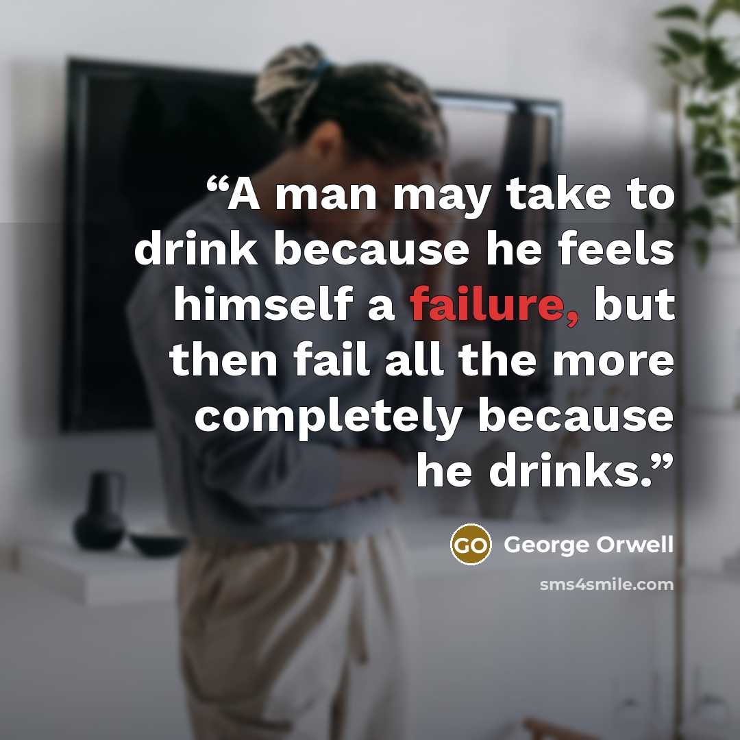 “A man may take to drink because he feels himself a failure, but then fail all the more completely because he drinks.” quote by George Orwell