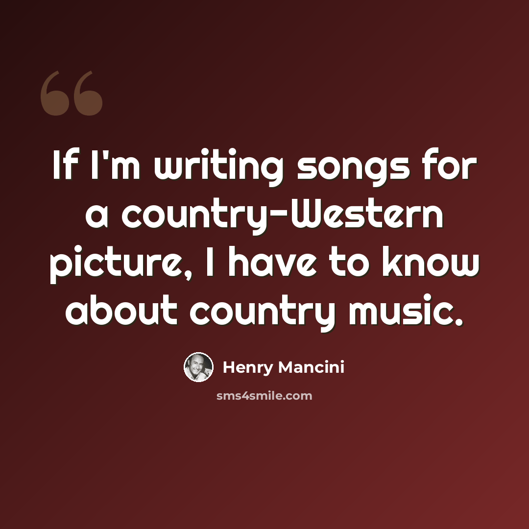 “If I'm writing songs for a country-Western picture, I have to know about country music.” quote by Henry Mancini