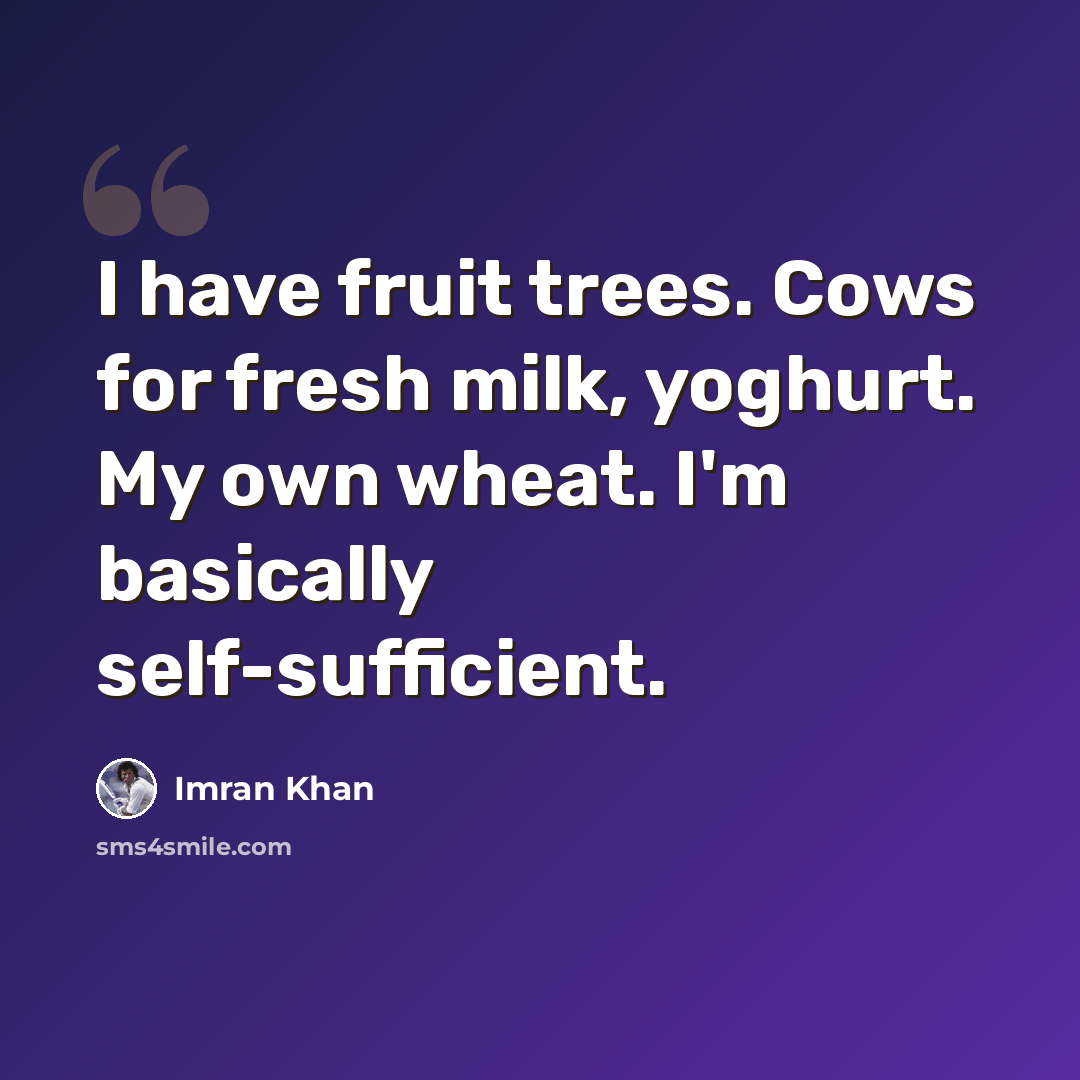 “I have fruit trees. Cows for fresh milk, yoghurt. My own wheat. I'm basically self-sufficient.” quote by Imran Khan