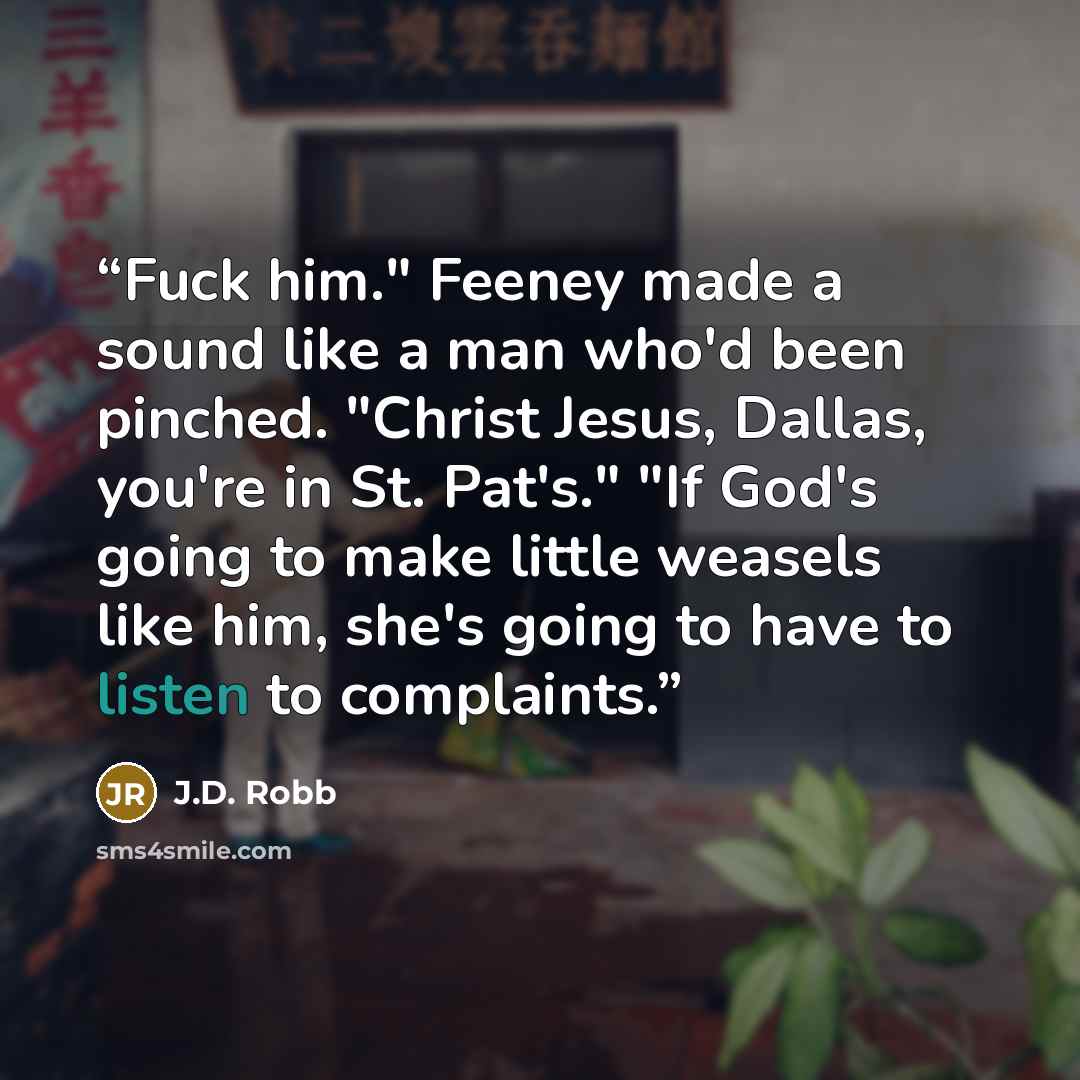 “Fuck him." Feeney made a sound like a man who'd been pinched. "Christ Jesus, Dallas, you're in St. Pat's." "If God's going to make little weasels like him, she's going to have to listen to complaints.” quote by J.D. Robb