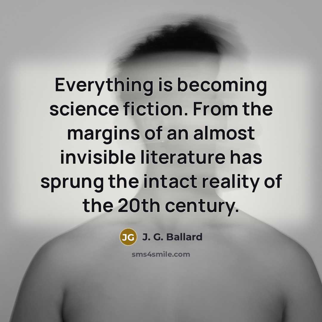 “Everything is becoming science fiction. From the margins of an almost invisible literature has sprung the intact reality of the 20th century.” quote by J. G. Ballard