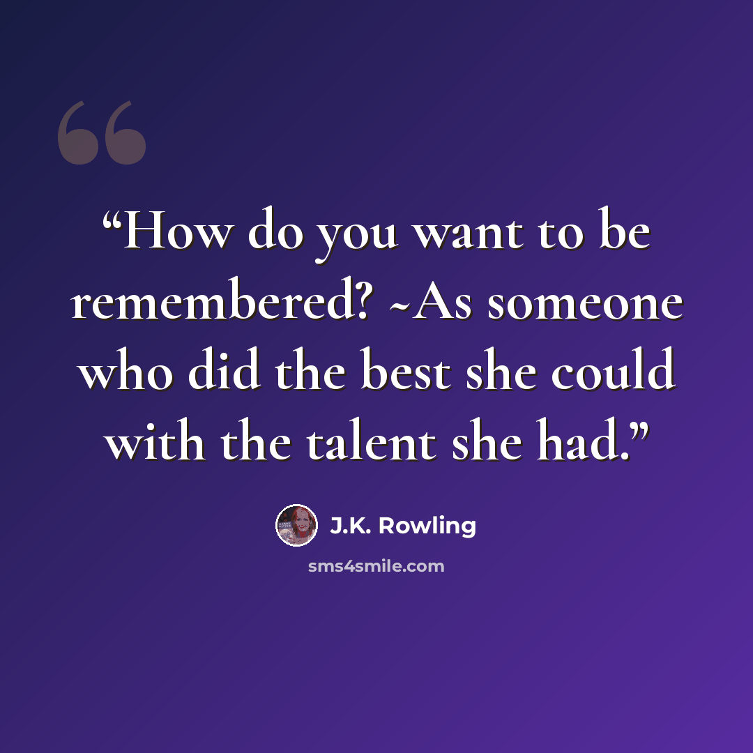 “How do you want to be remembered? ~As someone who did the best she could with the talent she had.” quote by J.K. Rowling