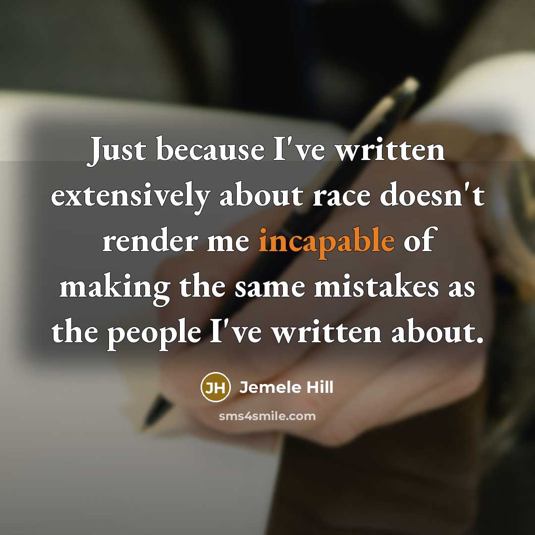 “Just because I've written extensively about race doesn't render me incapable of making the same mistakes as the people I've written about.” quote by Jemele Hill