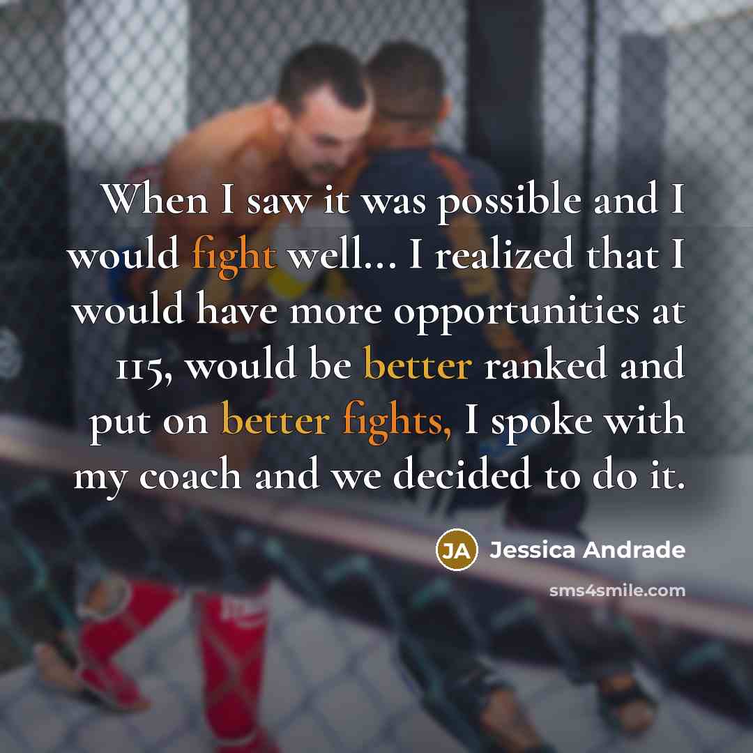 “When I saw it was possible and I would fight well... I realized that I would have more opportunities at 115, would be better ranked and put on better fights, I spoke with my coach and we decided to do it.” quote by Jessica Andrade
