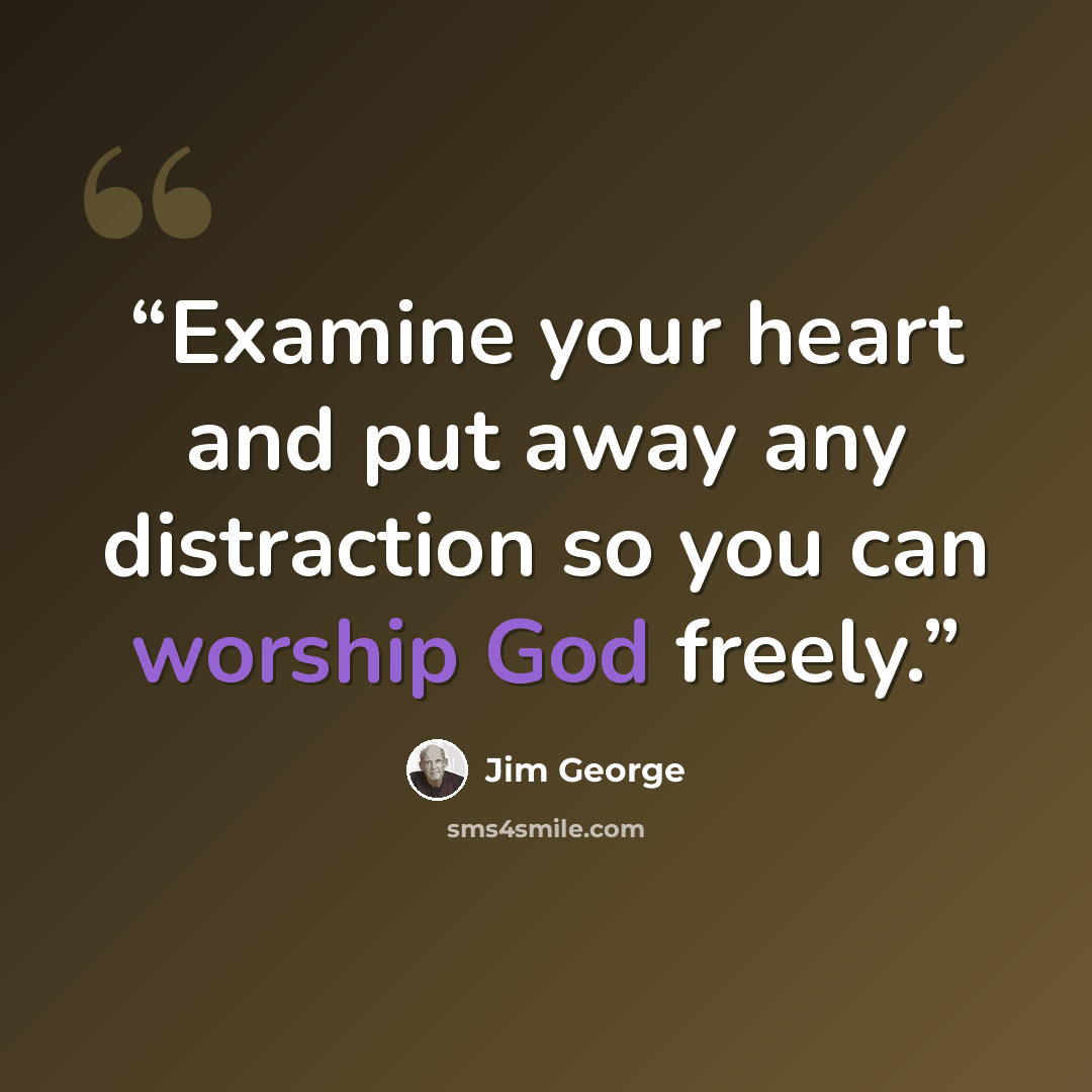 “Examine your heart and put away any distraction so you can worship God freely.” quote by Jim George