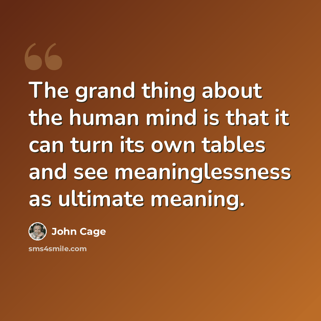 “The grand thing about the human mind is that it can turn its own tables and see meaninglessness as ultimate meaning.” quote by John Cage