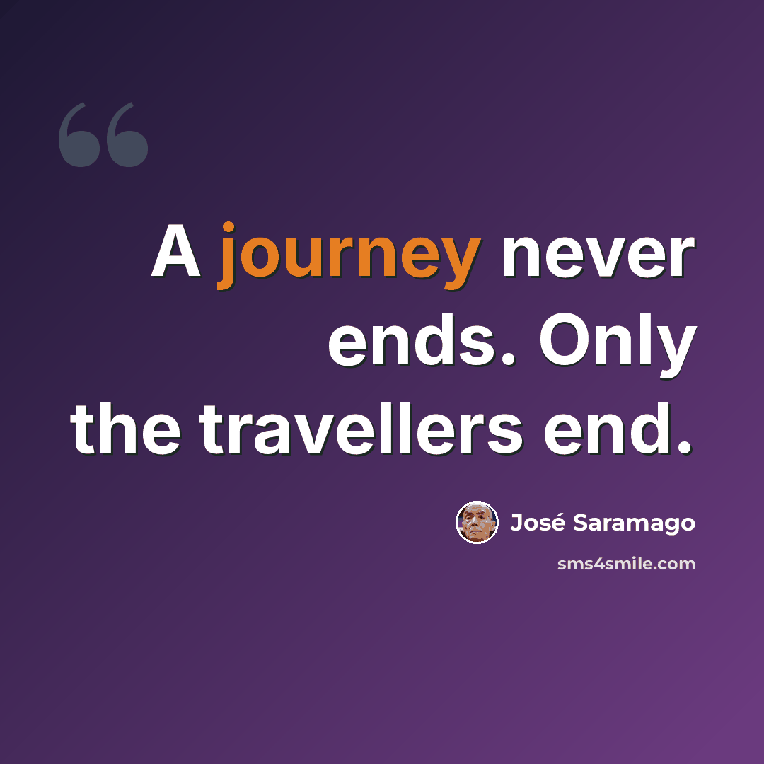 “A journey never ends. Only the travellers end.” quote by Jose Saramago
