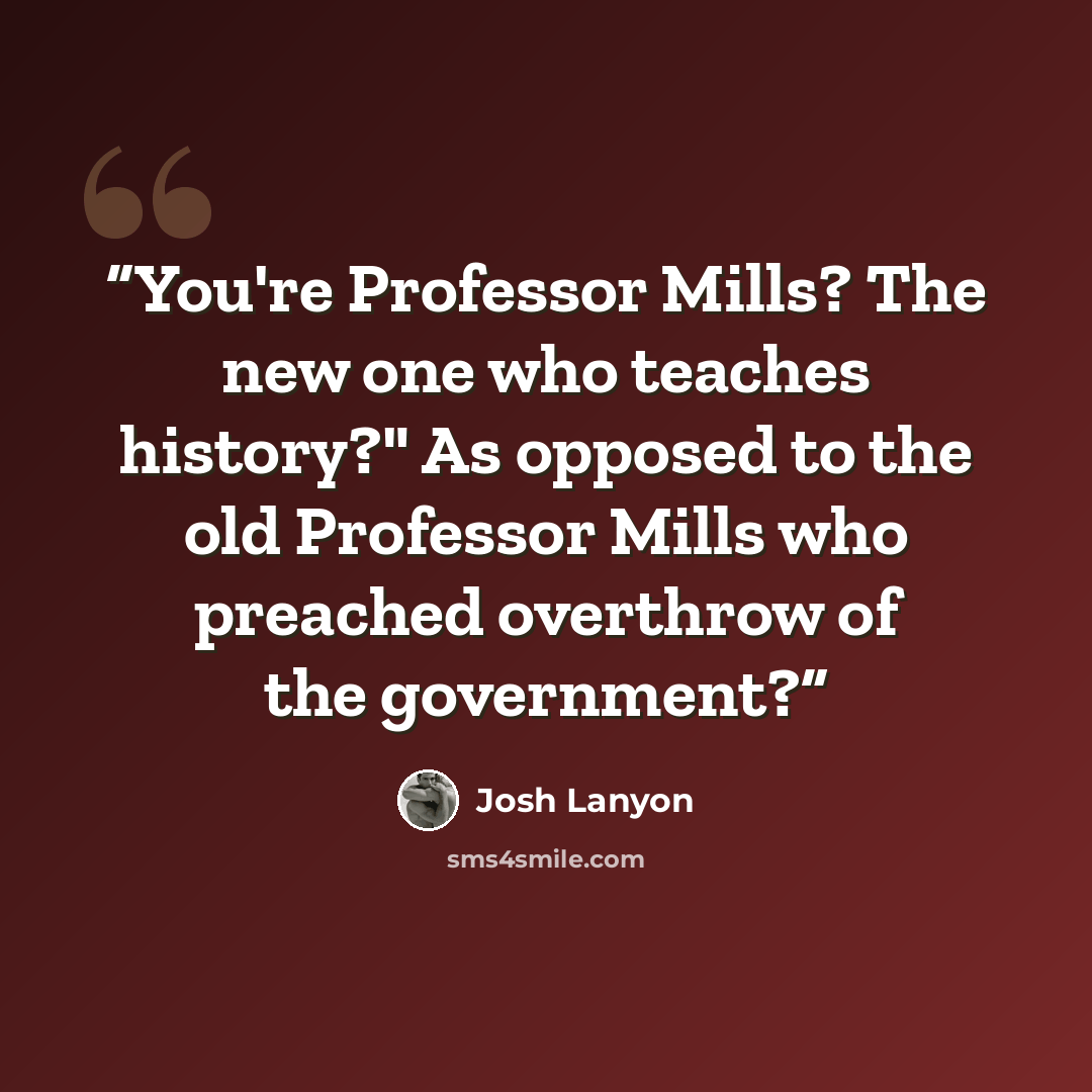 “You're Professor Mills? The new one who teaches history?" As opposed to the old Professor Mills who preached overthrow of the government?” quote by Josh Lanyon