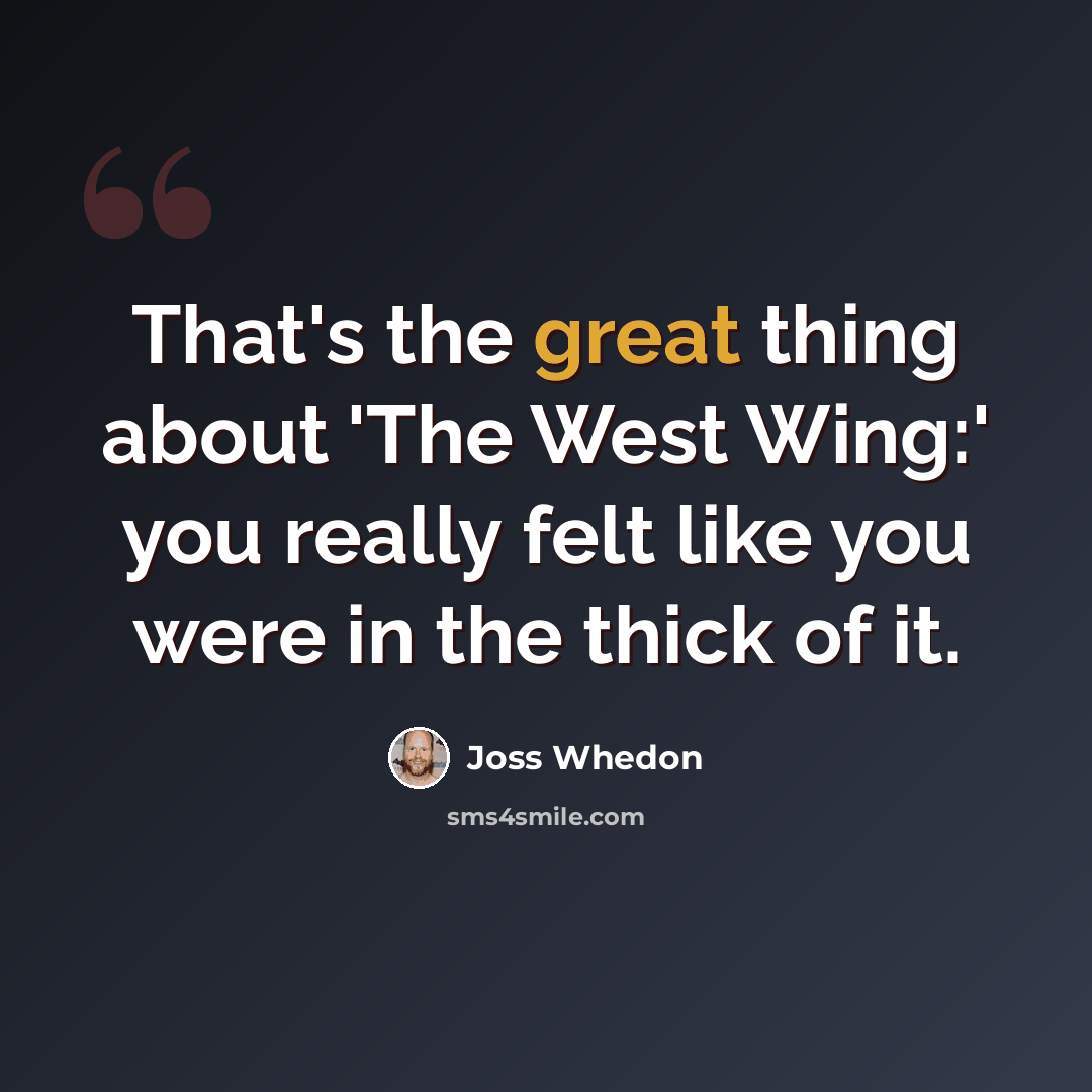 “That's the great thing about 'The West Wing:' you really felt like you were in the thick of it.” quote by Joss Whedon