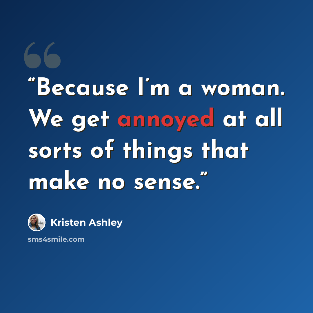 “Because I’m a woman. We get annoyed at all sorts of things that make no sense.” quote by Kristen Ashley