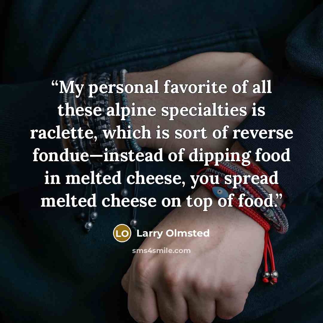 “My personal favorite of all these alpine specialties is raclette, which is sort of reverse fondue—instead of dipping food in melted cheese, you spread melted cheese on top of food.” quote by Larry Olmsted