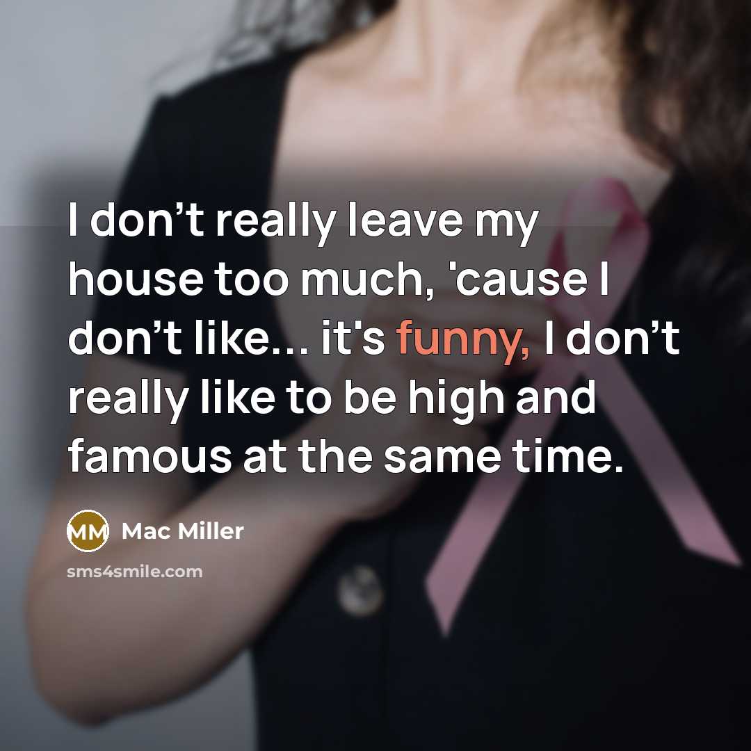 “I don't really leave my house too much, 'cause I don't like... it's funny, I don't really like to be high and famous at the same time.” quote by Mac Miller