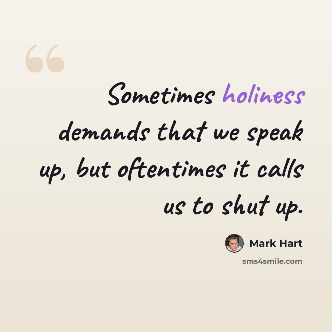 “Sometimes holiness demands that we speak up, but oftentimes it calls us to shut up.” quote by Mark Hart