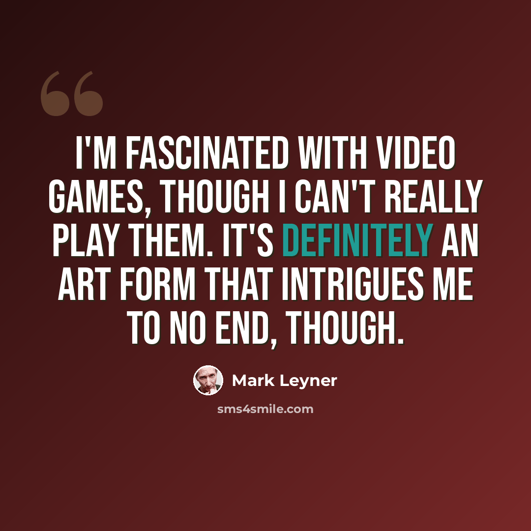 “I'm fascinated with video games, though I can't really play them. It's definitely an art form that intrigues me to no end, though.” quote by Mark Leyner