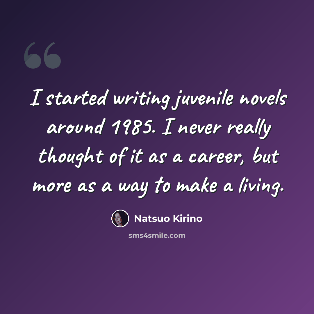 “I started writing juvenile novels around 1985. I never really thought of it as a career, but more as a way to make a living.” quote by Natsuo Kirino